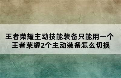 王者荣耀主动技能装备只能用一个 王者荣耀2个主动装备怎么切换